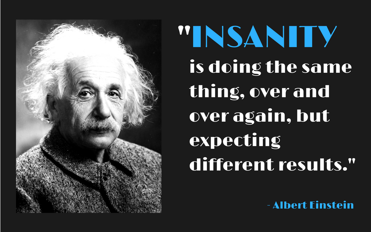 Expecting things. “Insanity is doing the same thing over and over again and expecting different Results.” – Albert Einstein. The Definition of Insanity is doing the same thing over and over and expecting different Results.